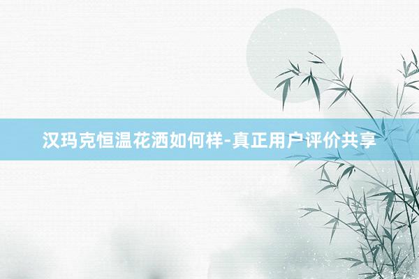 汉玛克恒温花洒如何样-真正用户评价共享