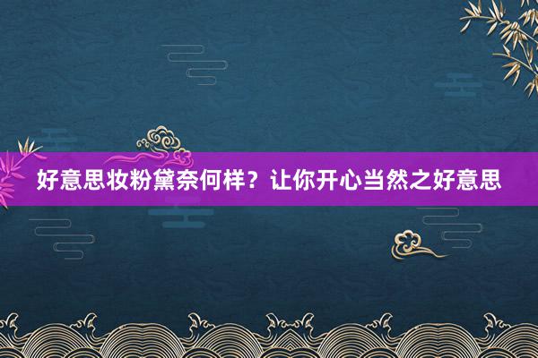 好意思妆粉黛奈何样？让你开心当然之好意思