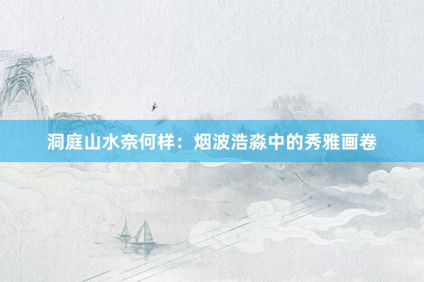 洞庭山水奈何样：烟波浩淼中的秀雅画卷
