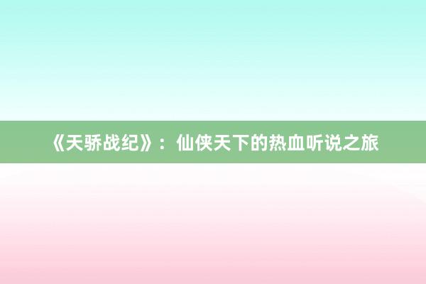 《天骄战纪》：仙侠天下的热血听说之旅