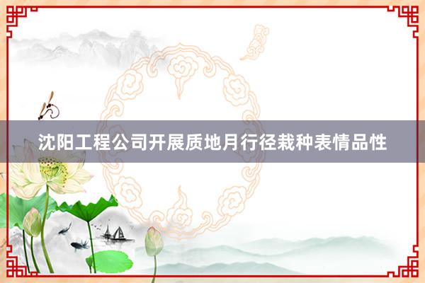 沈阳工程公司开展质地月行径栽种表情品性