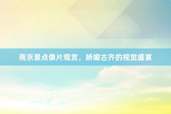 南京景点像片观赏，娇媚古齐的视觉盛宴